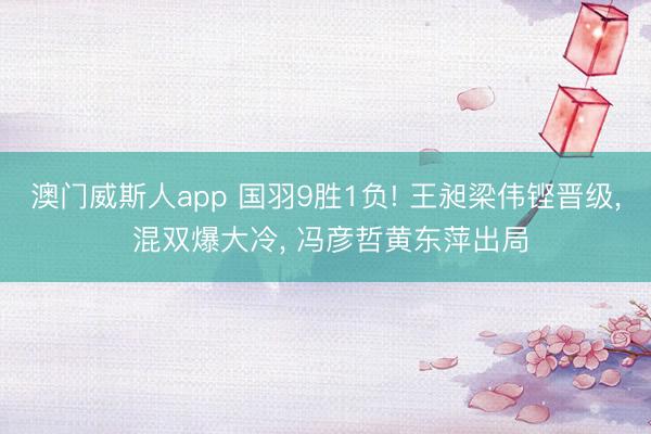 澳门威斯人app 国羽9胜1负! 王昶梁伟铿晋级， 混双爆大冷， 冯彦哲黄东萍出局