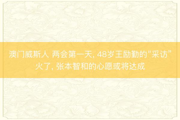 澳门威斯人 两会第一天， 48岁王励勤的“采访”火了， 张本智和的心愿或将达成