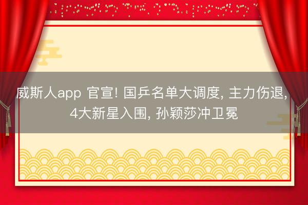 威斯人app 官宣! 国乒名单大调度， 主力伤退， 4大新星入围， 孙颖莎冲卫冕