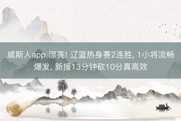 威斯人app 漂亮! 辽篮热身赛2连胜， 1小将流畅爆发， 新援13分钟砍10分真高效