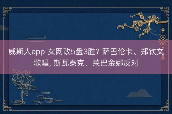 威斯人app 女网改5盘3胜? 萨巴伦卡、郑钦文歌唱， 斯瓦泰克、莱巴金娜反对
