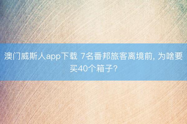 澳门威斯人app下载 7名番邦旅客离境前， 为啥要买40个箱子?