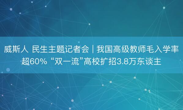 威斯人 民生主题记者会 | 我国高级教师毛入学率超60% “双一流”高校扩招3.8万东谈主