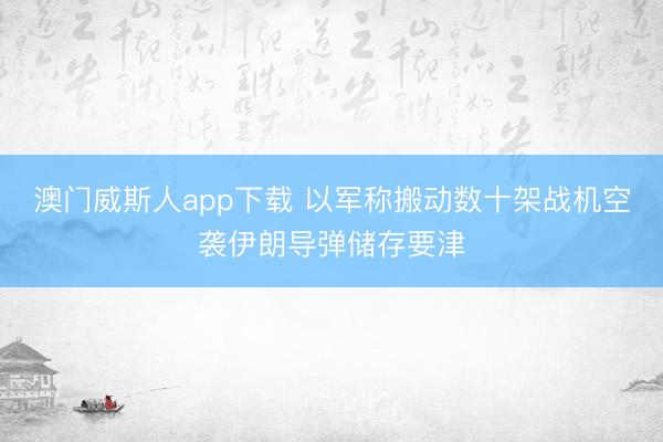 澳门威斯人app下载 以军称搬动数十架战机空袭伊朗导弹储存要津