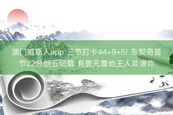 澳门威斯人app 三节打卡44+9+5! 东契奇首节22分创五记载 有詹无詹他王人能爆炸