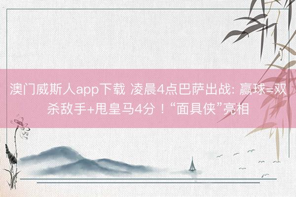 澳门威斯人app下载 凌晨4点巴萨出战: 赢球=双杀敌手+甩皇马4分 ! “面具侠”亮相