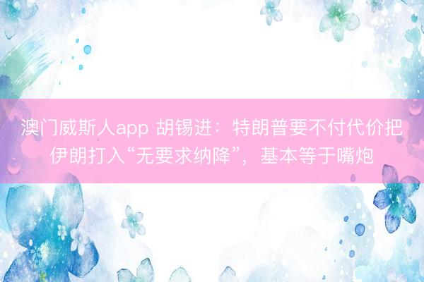 澳门威斯人app 胡锡进：特朗普要不付代价把伊朗打入“无要求纳降”，基本等于嘴炮