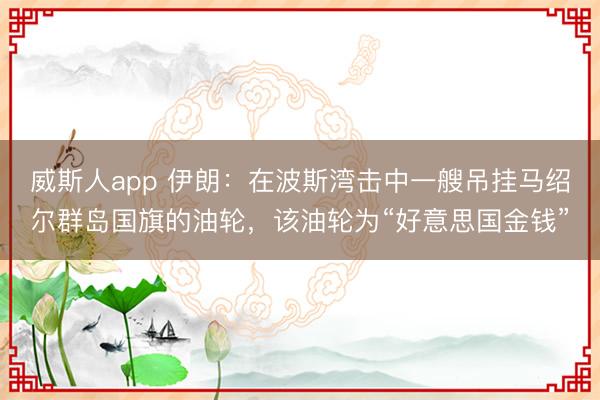 威斯人app 伊朗：在波斯湾击中一艘吊挂马绍尔群岛国旗的油轮，该油轮为“好意思国金钱”