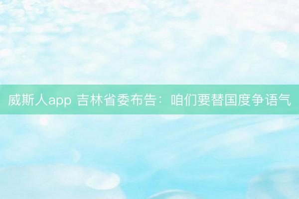 威斯人app 吉林省委布告：咱们要替国度争语气
