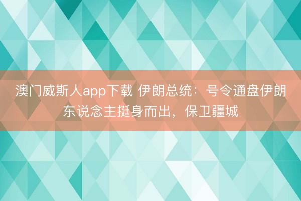 澳门威斯人app下载 伊朗总统：号令通盘伊朗东说念主挺身而出，保卫疆城