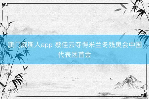 澳门威斯人app 蔡佳云夺得米兰冬残奥会中国代表团首金