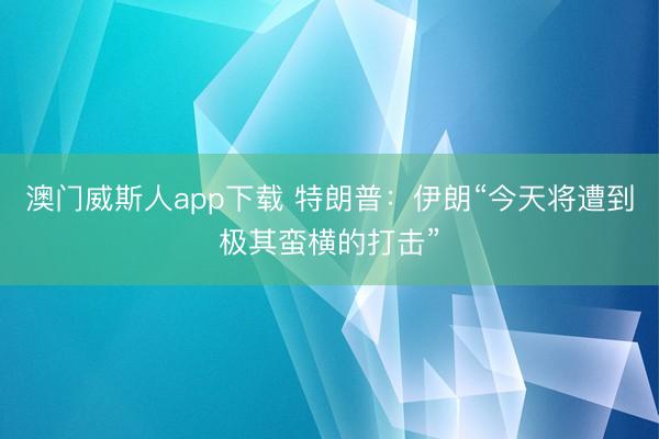 澳门威斯人app下载 特朗普：伊朗“今天将遭到极其蛮横的打击”