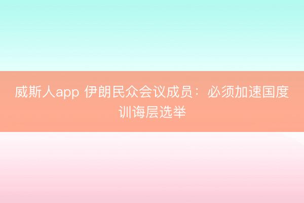 威斯人app 伊朗民众会议成员：必须加速国度训诲层选举