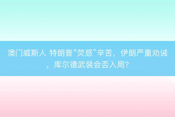 澳门威斯人 特朗普“荧惑”辛苦,伊朗严重劝诫,库尔德武装会否入局?