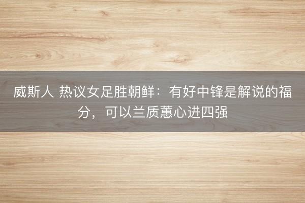 威斯人 热议女足胜朝鲜：有好中锋是解说的福分，可以兰质蕙心进四强
