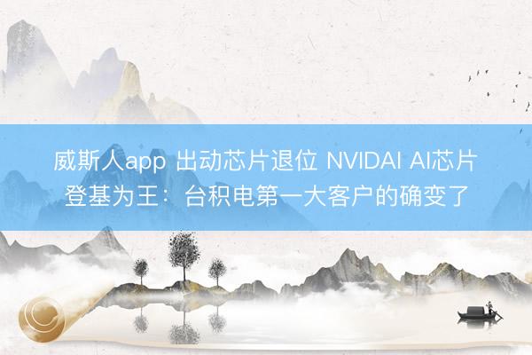 威斯人app 出动芯片退位 NVIDAI AI芯片登基为王：台积电第一大客户的确变了