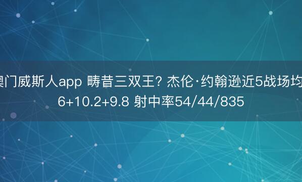 澳门威斯人app 畴昔三双王? 杰伦·约翰逊近5战场均26+10.2+9.8 射中率54/44/835