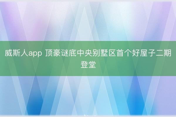 威斯人app 顶豪谜底中央别墅区首个好屋子二期登堂