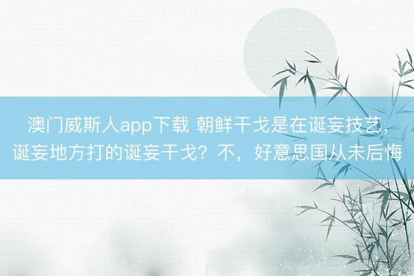 澳门威斯人app下载 朝鲜干戈是在诞妄技艺，诞妄地方打的诞妄干戈？不，好意思国从未后悔
