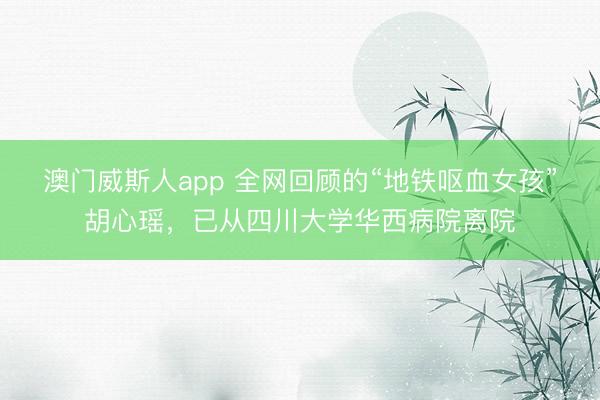 澳门威斯人app 全网回顾的“地铁呕血女孩”胡心瑶，已从四川大学华西病院离院