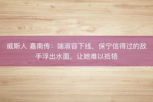 威斯人 嘉南传：端淑容下线，保宁信得过的敌手浮出水面，让她难以抵牾