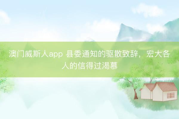 澳门威斯人app 县委通知的驱散致辞，宏大各人的信得过渴慕