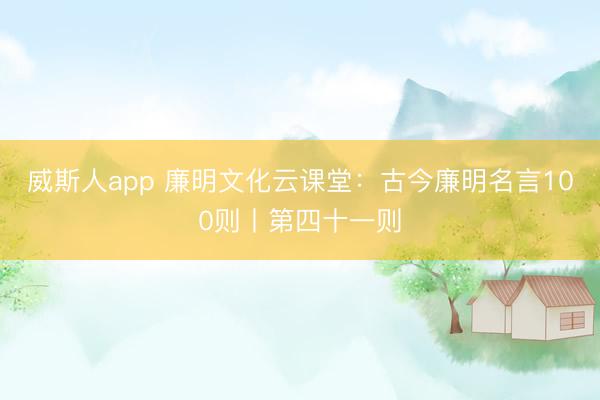 威斯人app 廉明文化云课堂:古今廉明名言100则丨第四十一则
