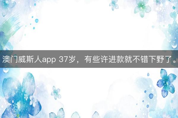 澳门威斯人app 37岁，有些许进款就不错下野了。