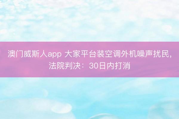 澳门威斯人app 大家平台装空调外机噪声扰民，法院判决：30日内打消