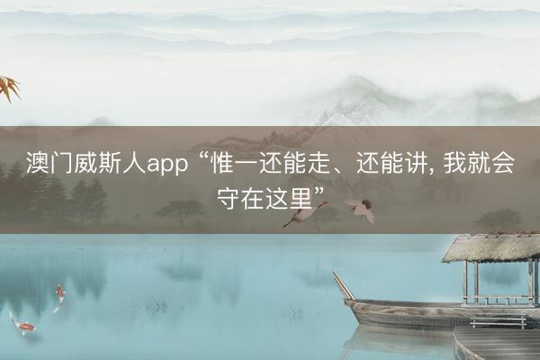 澳门威斯人app “惟一还能走、还能讲， 我就会守在这里”