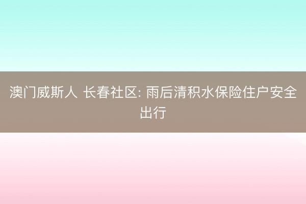 澳门威斯人 长春社区: 雨后清积水保险住户安全出行