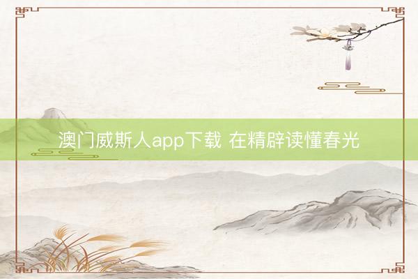 澳门威斯人app下载 在精辟读懂春光