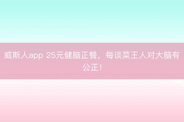 威斯人app 25元健脑正餐，每谈菜王人对大脑有公正！