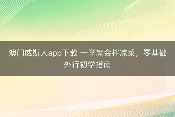 澳门威斯人app下载 一学就会拌凉菜，零基础外行初学指南