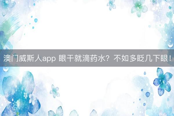 澳门威斯人app 眼干就滴药水？不如多眨几下眼！