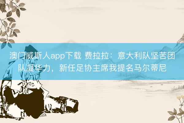 澳门威斯人app下载 费拉拉：意大利队坚苦团队凝华力，新任足协主席我提名马尔蒂尼