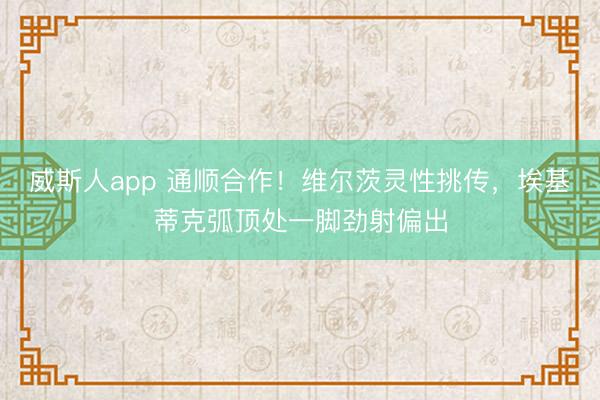 威斯人app 通顺合作！维尔茨灵性挑传，埃基蒂克弧顶处一脚劲射偏出