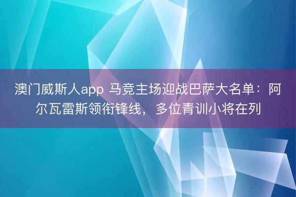 澳门威斯人app 马竞主场迎战巴萨大名单：阿尔瓦雷斯领衔锋线，多位青训小将在列