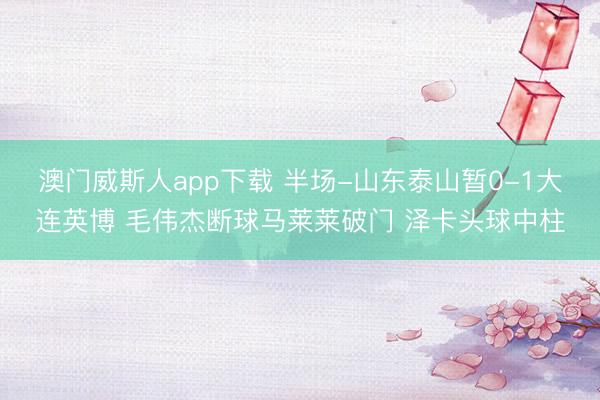 澳门威斯人app下载 半场-山东泰山暂0-1大连英博 毛伟杰断球马莱莱破门 泽卡头球中柱