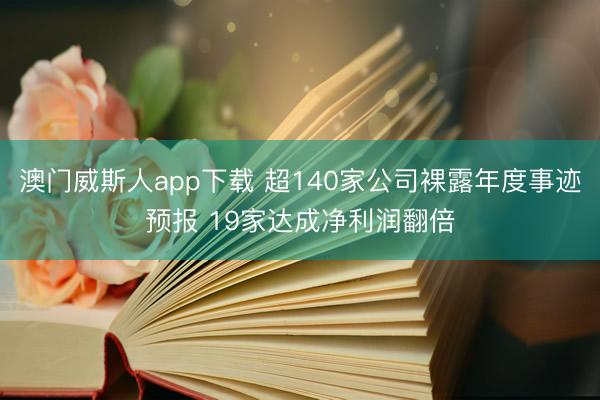 澳门威斯人app下载 超140家公司裸露年度事迹预报 19家达成净利润翻倍