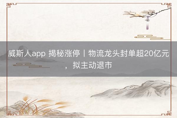 威斯人app 揭秘涨停丨物流龙头封单超20亿元，拟主动退市