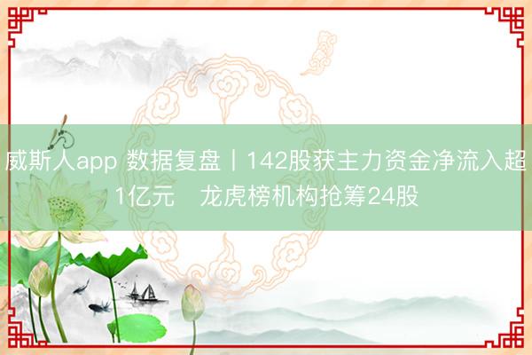 威斯人app 数据复盘丨142股获主力资金净流入超1亿元   龙虎榜机构抢筹24股