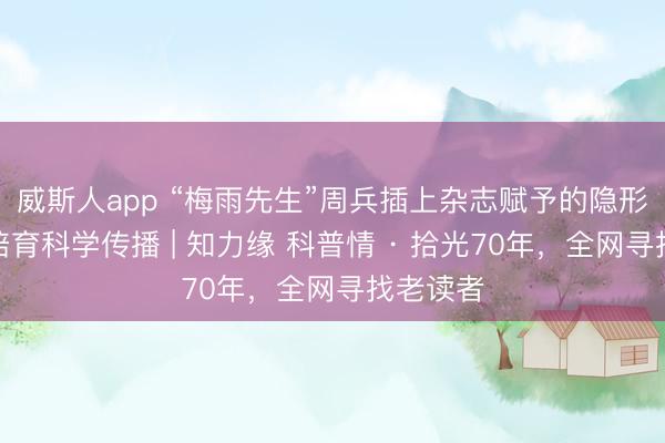 威斯人app “梅雨先生”周兵插上杂志赋予的隐形翅膀,培育科学传播 | 知力缘 科普情 · 拾光70年,全网寻找老读者
