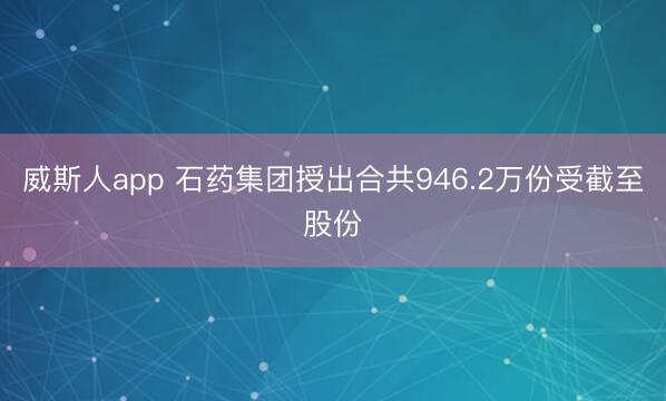 威斯人app 石药集团授出合共946.2万份受截至股份