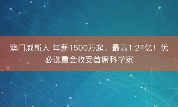 澳门威斯人 年薪1500万起、最高1.24亿！优必选重金收受首席科学家