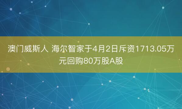 澳门威斯人 海尔智家于4月2日斥资1713.05万元回购80万股A股