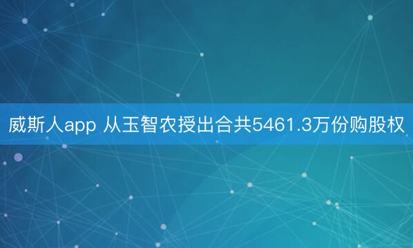 威斯人app 从玉智农授出合共5461.3万份购股权