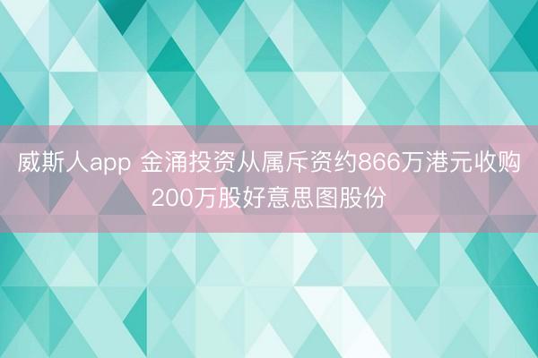 威斯人app 金涌投资从属斥资约866万港元收购200万股好意思图股份