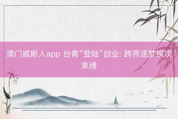 澳门威斯人app 台青“登陆”创业: 跨界逐梦挨次束缚