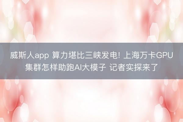 威斯人app 算力堪比三峡发电! 上海万卡GPU集群怎样助跑AI大模子 记者实探来了